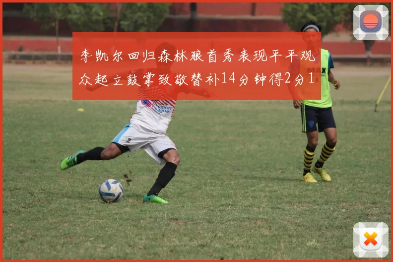 李凯尔回归森林狼首秀表现平平观众起立鼓掌致敬替补14分钟得2分1板