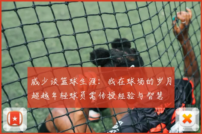 威少谈篮球生涯：我在球场的岁月超越年轻球员需传授经验与智慧