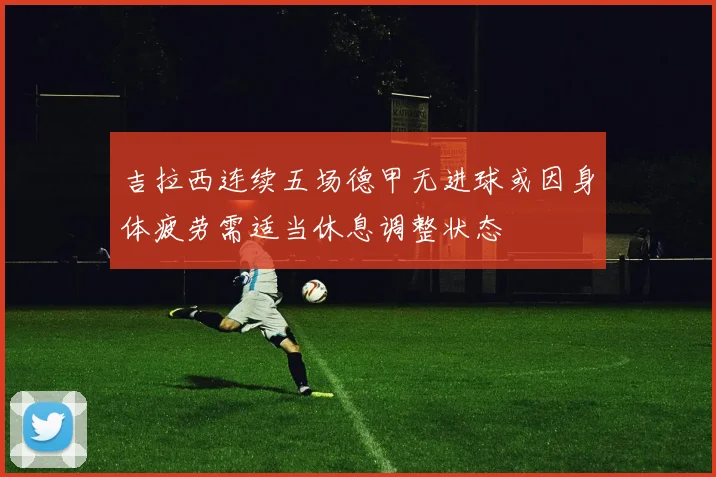 吉拉西连续五场德甲无进球或因身体疲劳需适当休息调整状态